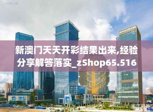 新澳门天天开彩结果出来,经验分享解答落实_zShop65.516-4