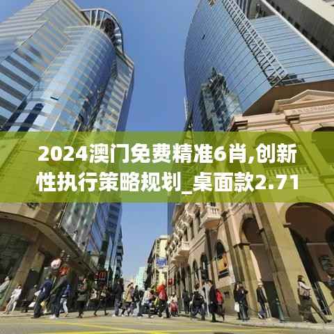 2024澳门免费精准6肖,创新性执行策略规划_桌面款2.711