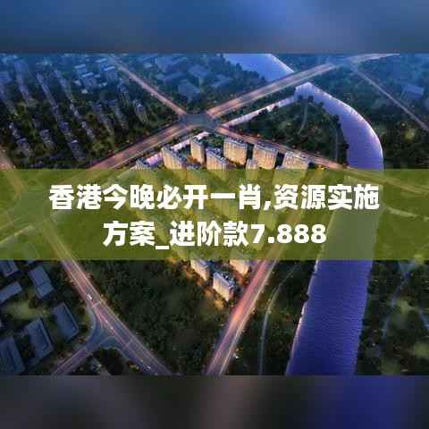 香港今晚必开一肖,资源实施方案_进阶款7.888