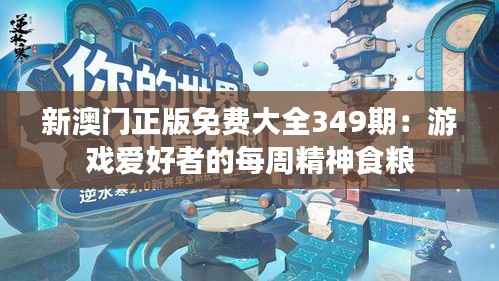 新澳门正版免费大全349期:游戏爱好者的每周精神食粮