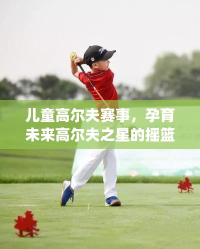 儿童高尔夫赛事,孕育未来高尔夫之星的摇篮