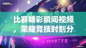 比赛精彩瞬间视频,荣耀竞技时刻分享!