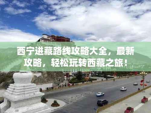 西宁进藏路线攻略大全,最新攻略,轻松玩转西藏之旅!