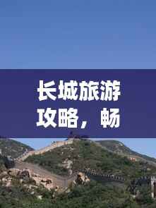 长城旅游攻略,畅游历史长龙的必备指南