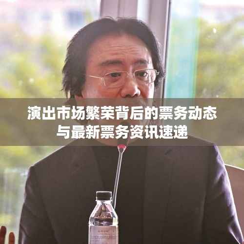 演出市场繁荣背后的票务动态与最新票务资讯速递