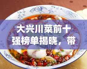大兴川菜前十强榜单揭晓,带你领略川菜的独特魅力!
