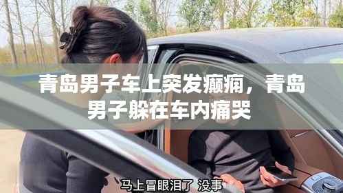 青岛男子车上突发癫痫,青岛男子躲在车内痛哭
