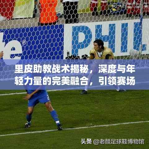 里皮助教战术揭秘,深度与年轻力量的完美融合,引领赛场新潮流