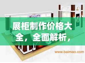 展柜制作价格大全,全面解析,购买无忧的指南